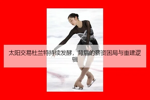 太阳交易杜兰特持续发酵，背后的薪资困局与重建逻辑